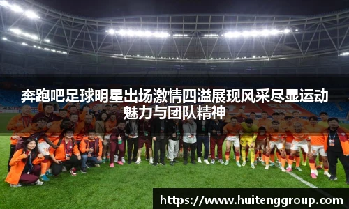 奔跑吧足球明星出场激情四溢展现风采尽显运动魅力与团队精神