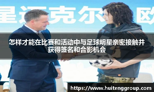 怎样才能在比赛和活动中与足球明星亲密接触并获得签名和合影机会