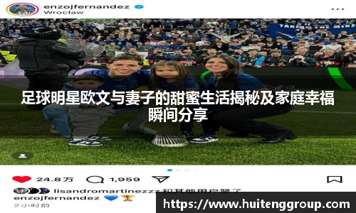 足球明星欧文与妻子的甜蜜生活揭秘及家庭幸福瞬间分享