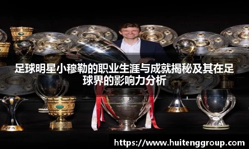 足球明星小穆勒的职业生涯与成就揭秘及其在足球界的影响力分析