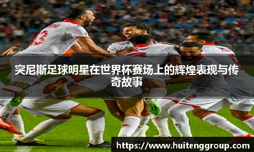 突尼斯足球明星在世界杯赛场上的辉煌表现与传奇故事